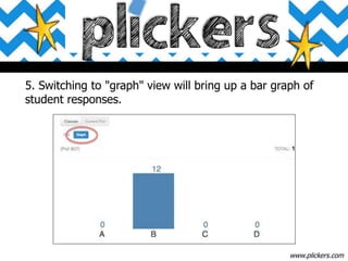 5. Switching to "graph" view will bring up a bar graph of
student responses.
www.plickers.com
 
