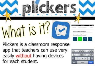 Plickers is a classroom response
app that teachers can use very
easily without having devices
for each student.
 