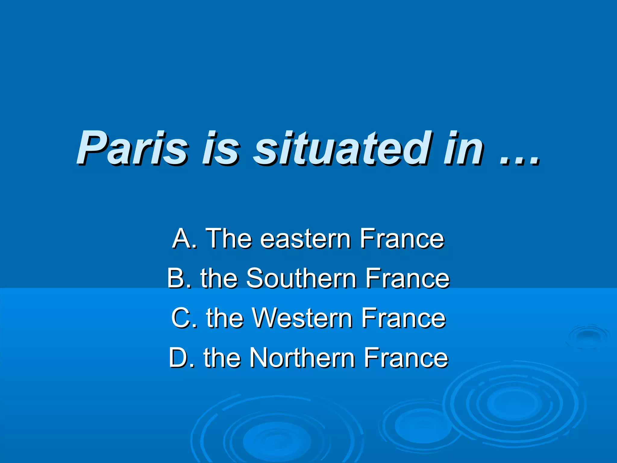 Paris is situated in …Paris is situated in …
A. The eastern FranceA. The eastern France
B. the Southern FranceB. the Southern France
C. the Western FranceC. the Western France
D. the Northern FranceD. the Northern France