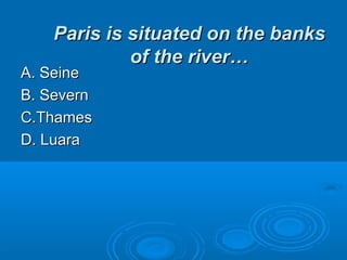 Paris is situated on the banksParis is situated on the banks
of the river…of the river…
A. SeineA. Seine
B. SevernB. Severn
C.ThamesC.Thames
D. LuaraD. Luara