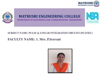 MATRUSRI ENGINEERING COLLEGE
DEPARTMENT OF ELECTRONICS AND COMMUNICATION ENGINEERING
SUBJECT NAME: PULSE & LINEAR INTEGRATED CIRCUITS (PC233EC)
FACULTY NAME: 1. Mrs. P.Sravani
MATRUSRI
ENGINEERING COLLEGE
 