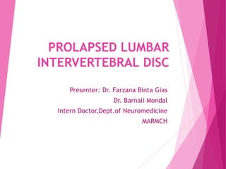 PROLAPSED LUMBAR
INTERVERTEBRAL DISC
Presenter: Dr. Farzana Binta Gias
Dr. Barnali Mondal
Intern Doctor,Dept.of Neuromedicine
MARMCH
 