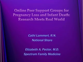 Online Peer Support Groups for Pregnancy Loss and Infant Death: Research Meets Real World CathiLammert, R.N. National Share  Elizabeth A. Pector, M.D. Spectrum Family Medicine 
