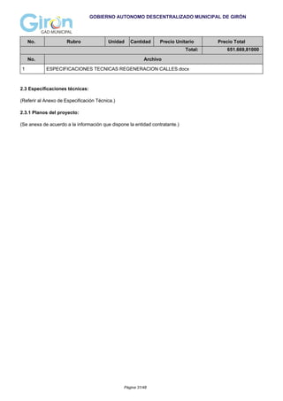 GOBIERNO AUTONOMO DESCENTRALIZADO MUNICIPAL DE GIRÓN
No. Rubro Unidad Cantidad Precio Unitario Precio Total
Total: 651.669,81000
No. Archivo
1 ESPECIFICACIONES TECNICAS REGENERACION CALLES.docx
2.3 Especificaciones técnicas:
(Referir al Anexo de Especificación Técnica.)
2.3.1 Planos del proyecto:
(Se anexa de acuerdo a la información que dispone la entidad contratante.)
Página 31/48
 