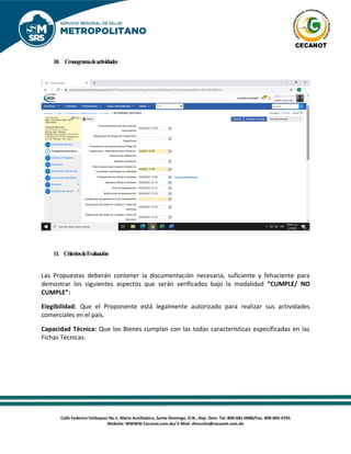 Calle Federico Velázquez No.1, María Auxiliadora, Santo Domingo, D.N., Rep. Dom. Tel. 809-681-0080/Fax. 809-845-4765
Website: WWWW.Cecanot.com.do/ E-Mail: dirección@cecanot.com.do
10. Cronogramadeactividades
11. CriteriosdeEvaluación
Las Propuestas deberán contener la documentación necesaria, suficiente y fehaciente para
demostrar los siguientes aspectos que serán verificados bajo la modalidad “CUMPLE/ NO
CUMPLE”:
Elegibilidad: Que el Proponente está legalmente autorizado para realizar sus actividades
comerciales en el país.
Capacidad Técnica: Que los Bienes cumplan con las todas características especificadas en las
Fichas Técnicas.
 
