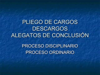 PLIEGO DE CARGOS
      DESCARGOS
ALEGATOS DE CONCLUSIÓN
   PROCESO DISCIPLINARIO
    PROCESO ORDINARIO
 