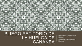 PLIEGO PETITORIO DE
LA HUELGA DE
CANANEA

Historia Socio-Política de
México
Rafael Leonardo Gómez
Herrera

 