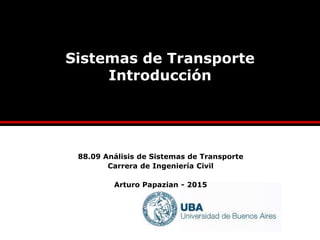 Sistemas de Transporte
Introducción
88.09 Análisis de Sistemas de Transporte
Carrera de Ingeniería Civil
Arturo Papazian - 2015
 