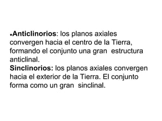 ●Anticlinorios: los planos axiales
convergen hacia el centro de la Tierra,
formando el conjunto una gran estructura
anticlinal.
Sinclinorios: los planos axiales convergen
hacia el exterior de la Tierra. El conjunto
forma como un gran sinclinal.
 