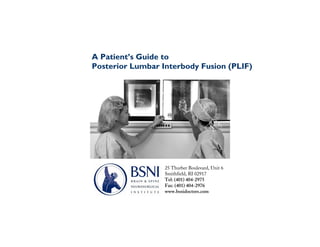 A Patient’s Guide to
Posterior Lumbar Interbody Fusion (PLIF)




                  25 Thurber Boulevard, Unit 6
                  Smithfield, RI 02917
                  Tel: (401) 404-2975
                  Fax: (401) 404-2976
                  www.bsnidoctors.com
 