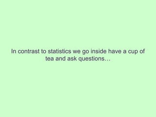 In contrast to statistics we go inside have a cup of
              tea and ask questions…
 