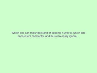 Which one can misunderstand or become numb to, which one
    encounters constantly and thus can easily ignore…
 