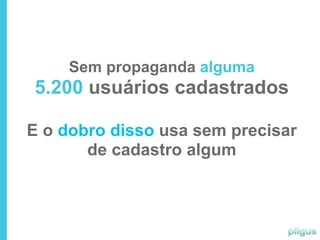 Sem propaganda alguma
5.200 usuários cadastrados

E o dobro disso usa sem precisar
       de cadastro algum
 