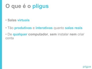 O que é o pligus

• Salas virtuais

• Tão produtivas e interativas quanto salas reais
• De qualquer computador, sem instalar nem criar
conta
 