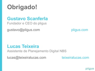 Obrigado!
Gustavo Scanferla
Fundador e CEO do pligus
gustavo@pligus.com                       pligus.com



Lucas Teixeira
Assistente de Planejamento Digital NBS
lucas@teixeiralucas.com            teixeiralucas.com
 