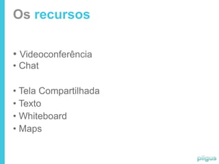 Os recursos

• Videoconferência
• Chat

• Tela Compartilhada
• Texto
• Whiteboard
• Maps
 