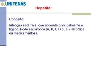 Hepatite: Conceito Infecção sistêmica, que acomete principalmente o figado. Pode ser virótica (A, B, C D ou E), alcoólica ou medicamentosa. 