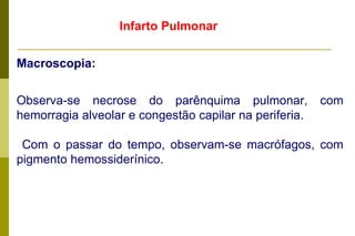 Infarto Pulmonar Macroscopia: Observa-se necrose do parênquima pulmonar, com hemorragia alveolar e congestão capilar na periferia. Com o passar do tempo, observam-se macrófagos, com pigmento hemossiderínico.  
