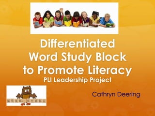 Differentiated
Word Study Block
to Promote Literacy
PLI Leadership Project
Cathryn Deering
 