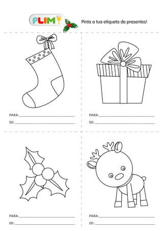 Pinta a tua etiqueta de presentes!
PARA:__________________________________________________________
DE:_______________________________________________________________
PARA:__________________________________________________________
DE:_______________________________________________________________
PARA:__________________________________________________________
DE:_______________________________________________________________
PARA:__________________________________________________________
DE:_______________________________________________________________
 