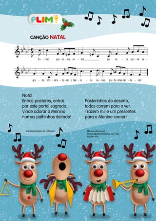 O Livro do Natal,
Maria Alberta Menéres e Rui Truta
Edições ASA
CANÇÃO NATAL
Natal
Entrai, pastores, entrai
por este portal sagrado.
Vinde adorar o Menino
numas palhinhas deitado!
Pastorinhos do deserto,
todos correm para o ver.
Trazem mil e um presentes
para o Menino comer!
(canção popular de Linhares)
 