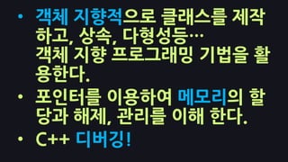 • 객체 지향적으로 클래스를 제작
하고, 상속, 다형성등…
객체 지향 프로그래밍 기법을 활
용한다.
• 포인터를 이용하여 메모리의 할
당과 해제, 관리를 이해 한다.
• C++ 디버깅!
 