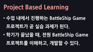 Project Based Learning
• 수업 내에서 진행하는 BattleShip Game
프로젝트가 곧 실습 과제가 된다.
• 학기가 끝났을 때, 전원 BattleShip Game
프로젝트를 이해하고, 개발할 수 있다.
 