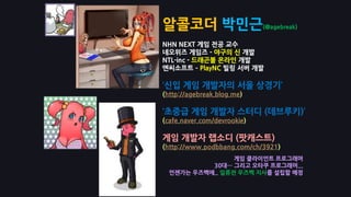 알콜코더 박민근(@agebreak)
NHN NEXT 게임 전공 교수
네오위즈 게임즈 - 야구의 신 개발
NTL-inc - 드래곤볼 온라인 개발
엔씨소프트 – PlayNC 빌링 서버 개발
‘신입 게임 개발자의 서울 상경기’
(http://agebreak.blog.me)
‘초중급 게임 개발자 스터디 (데브루키)’
(cafe.naver.com/devrookie)
게임 개발자 랩소디 (팟캐스트)
(http://www.podbbang.com/ch/3921)
게임 클라이언트 프로그래머
30대… 그리고 오타쿠 프로그래머...
언젠가는 우즈벡에.. 일류젼 우즈벡 지사를 설립할 예정
 