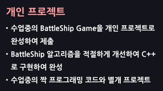 개인 프로젝트
• 수업중의 BattleShip Game을 개인 프로젝트로
완성하여 제출
• BattleShip 알고리즘을 적절하게 개선하여 C++
로 구현하여 완성
• 수업중의 짝 프로그래밍 코드와 별개 프로젝트
 