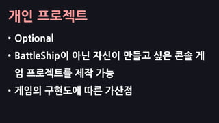 개인 프로젝트
• Optional
• BattleShip이 아닌 자신이 만들고 싶은 콘솔 게
임 프로젝트를 제작 가능
• 게임의 구현도에 따른 가산점
 