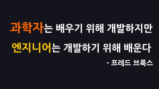 과학자는 배우기 위해 개발하지만
엔지니어는 개발하기 위해 배운다
- 프레드 브룩스
 