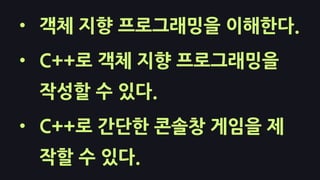 • 객체 지향 프로그래밍을 이해한다.
• C++로 객체 지향 프로그래밍을
작성할 수 있다.
• C++로 간단한 콘솔창 게임을 제
작할 수 있다.
 