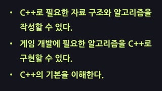 • C++로 필요한 자료 구조와 알고리즘을
작성할 수 있다.
• 게임 개발에 필요한 알고리즘을 C++로
구현할 수 있다.
• C++의 기본을 이해한다.
 