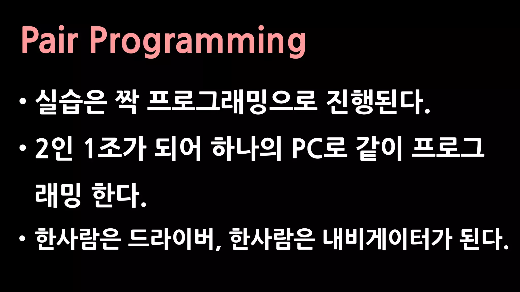 Pair Programming
• 실습은 짝 프로그래밍으로 진행된다.
• 2인 1조가 되어 하나의 PC로 같이 프로그
래밍 한다.
• 한사람은 드라이버, 한사람은 내비게이터가 된다.
 
