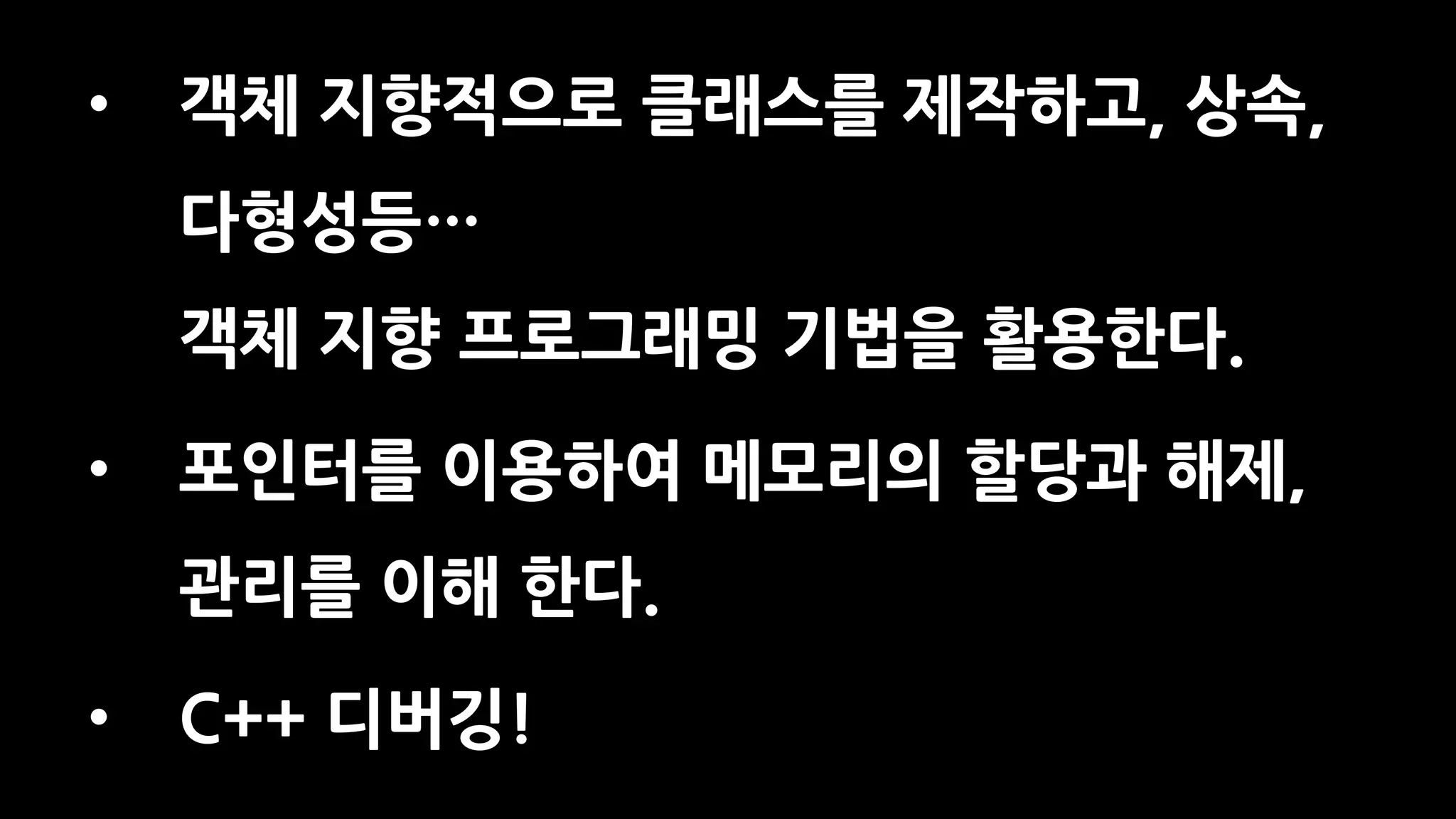 • 객체 지향적으로 클래스를 제작하고, 상속,
다형성등…
객체 지향 프로그래밍 기법을 활용한다.
• 포인터를 이용하여 메모리의 할당과 해제,
관리를 이해 한다.
• C++ 디버깅!
 