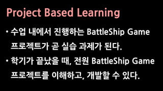 Project Based Learning
• 수업 내에서 진행하는 BattleShip Game
프로젝트가 곧 실습 과제가 된다.
• 학기가 끝났을 때, 전원 BattleShip Game
프로젝트를 이해하고, 개발할 수 있다.
 