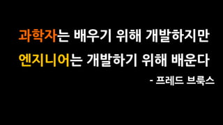 과학자는 배우기 위해 개발하지만
엔지니어는 개발하기 위해 배운다
- 프레드 브룩스
 