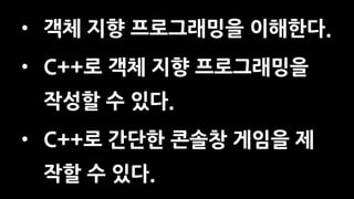 • 객체 지향 프로그래밍을 이해한다.
• C++로 객체 지향 프로그래밍을
작성할 수 있다.
• C++로 간단한 콘솔창 게임을 제
작할 수 있다.
 