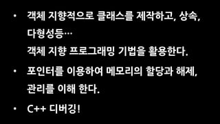 • 객체 지향적으로 클래스를 제작하고, 상속,
다형성등…
객체 지향 프로그래밍 기법을 활용한다.
• 포인터를 이용하여 메모리의 할당과 해제,
관리를 이해 한다.
• C++ 디버깅!
 