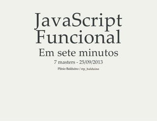 JavaScript
Funcional
Em sete minutos
7 masters ‑ 25/09/2013
Plínio Balduino / @p_balduino
 