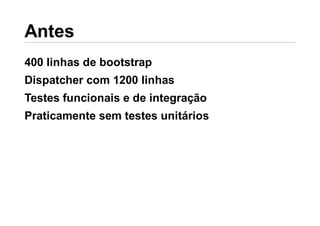 400 linhas de bootstrap
Dispatcher com 1200 linhas
Testes funcionais e de integração
Praticamente sem testes unitários
 