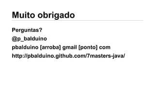 Perguntas?
@p_balduino
pbalduino [arroba] gmail [ponto] com
http://pbalduino.github.com/7masters-java/
 