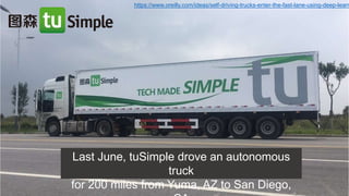 https://www.oreilly.com/ideas/self-driving-trucks-enter-the-fast-lane-using-deep-learn
Last June, tuSimple drove an autonomous
truck
for 200 miles from Yuma, AZ to San Diego,
 