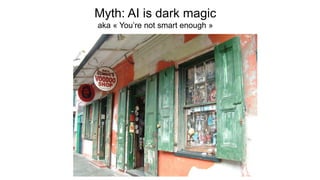 Myth: AI is dark magic
aka « You’re not smart enough »
 