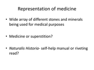 Representation of medicine
• Wide array of different stones and minerals
  being used for medical purposes

• Medicine or superstition?

• Naturalis Historia- self-help manual or riveting
  read?
 
