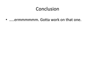 Conclusion
• …..ermmmmmm. Gotta work on that one.
 