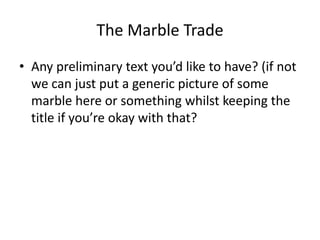 The Marble Trade
• Any preliminary text you’d like to have? (if not
  we can just put a generic picture of some
  marble here or something whilst keeping the
  title if you’re okay with that?
 