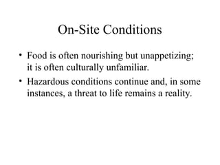 On-Site Conditions
• Food is often nourishing but unappetizing;
it is often culturally unfamiliar.
• Hazardous conditions continue and, in some
instances, a threat to life remains a reality.
 