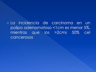  La incidencia de carcinoma en un
polipo adenomatoso <1cm es menor 5%,
mientras que los >2cms 50% cel
cancerosas
 