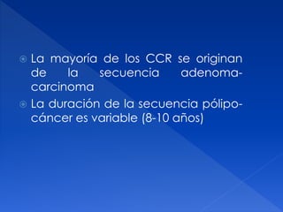  La mayoría de los CCR se originan
de la secuencia adenoma-
carcinoma
 La duración de la secuencia pólipo-
cáncer es variable (8-10 años)
 